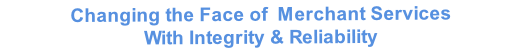 Changing the Face of  Merchant Services
With Integrity & Reliability
